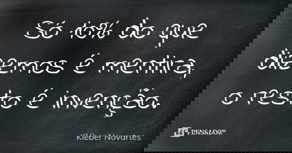 Só 10% do que dizemos é mentira, o resto é invenção.... Frase de Kléber Novartes.