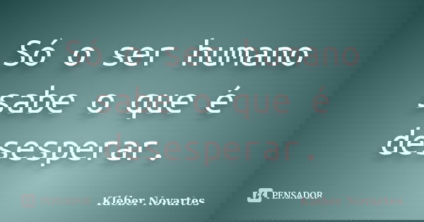 Só o ser humano sabe o que é desesperar.... Frase de Kléber Novartes.