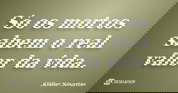 Só os mortos sabem o real valor da vida.... Frase de Kléber Novartes.