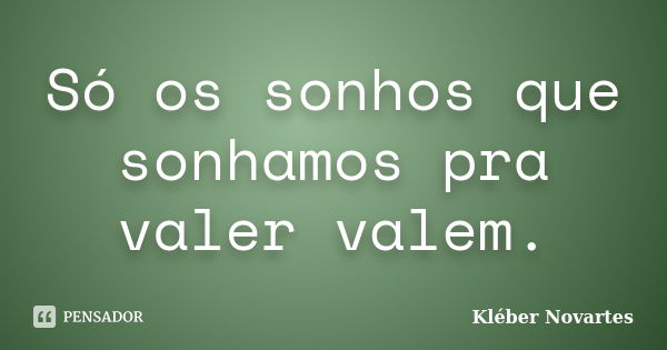 Só os sonhos que sonhamos pra valer valem.... Frase de Kléber Novartes.