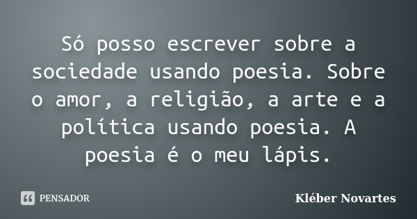 Só posso escrever sobre a sociedade usando poesia. Sobre o amor, a religião, a arte e a política usando poesia. A poesia é o meu lápis.... Frase de Kléber Novartes.