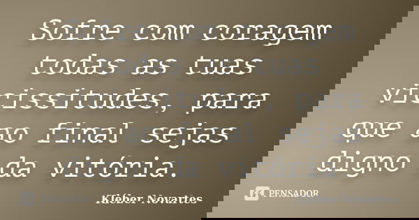Sofre com coragem todas as tuas vicissitudes, para que ao final sejas digno da vitória.... Frase de Kléber Novartes.
