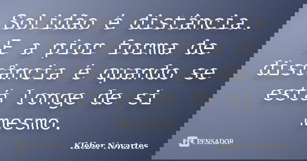 Solidão é distância. E a pior forma de distância é quando se está longe de si mesmo.... Frase de Kléber Novartes.