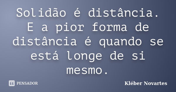 Solidão é distância. E a pior forma de distância é quando se está longe de si mesmo.... Frase de Kléber Novartes.