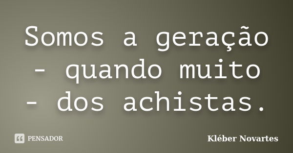 Somos a geração - quando muito - dos achistas.... Frase de Kléber Novartes.