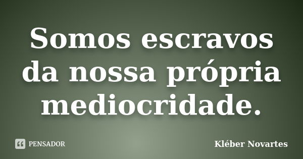 Somos escravos da nossa própria mediocridade.... Frase de Kléber Novartes.