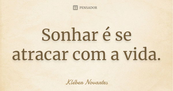 Sonhar é se atracar com a vida.... Frase de Kléber Novartes.