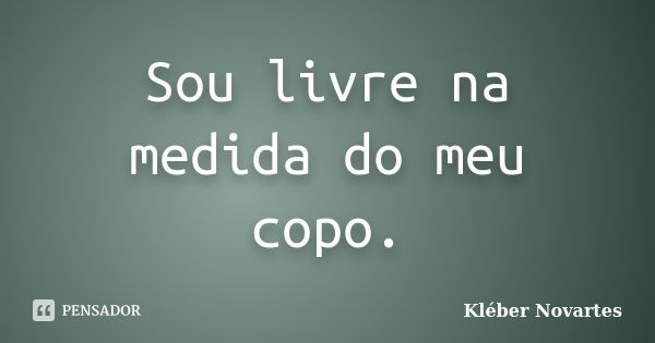 Sou livre na medida do meu copo.... Frase de Kléber Novartes.