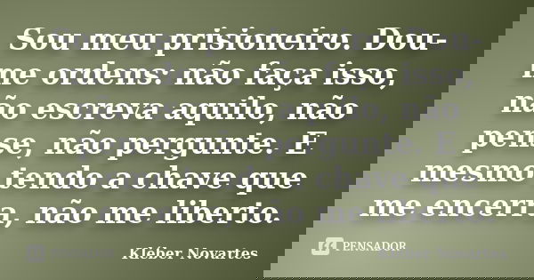 Sou meu prisioneiro. Dou-me ordens: não faça isso, não escreva aquilo, não pense, não pergunte. E mesmo tendo a chave que me encerra, não me liberto.... Frase de Kléber Novartes.