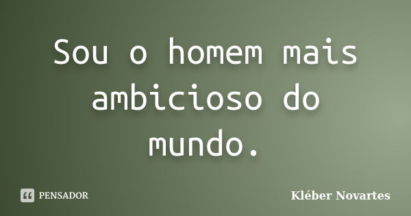 Sou o homem mais ambicioso do mundo.... Frase de Kléber Novartes.