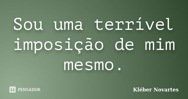 Sou uma terrível imposição de mim mesmo.... Frase de Kléber Novartes.