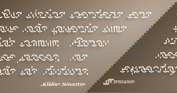 Sua única certeza era que não queria uma vida comum. Parou nesse passo, na expectação do futuro.... Frase de Kléber Novartes.