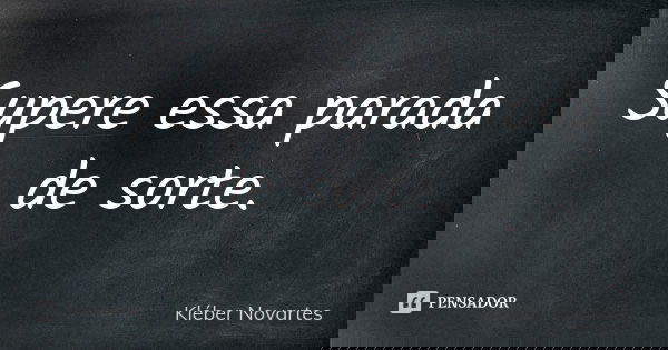 Supere essa parada de sorte.... Frase de Kléber Novartes.