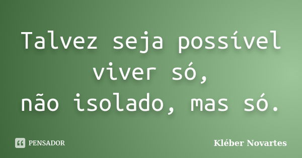 Talvez seja possível viver só, não isolado, mas só.... Frase de Kléber Novartes.