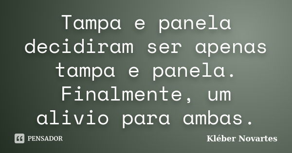 Tampa e panela decidiram ser apenas tampa e panela. Finalmente, um alivio para ambas.... Frase de Kléber Novartes.