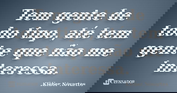 Tem gente de todo tipo, até tem gente que não me interessa.... Frase de Kléber Novartes.