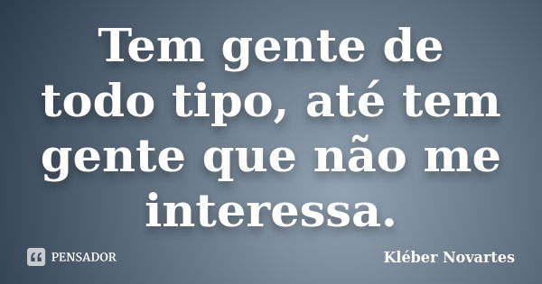 Tem gente de todo tipo, até tem gente que não me interessa.... Frase de Kléber Novartes.