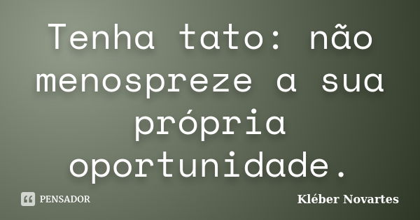 Tenha tato: não menospreze a sua própria oportunidade.... Frase de Kléber Novartes.