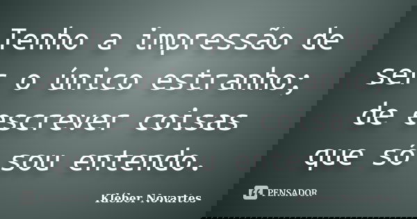 Tenho a impressão de ser o único estranho; de escrever coisas que só sou entendo.... Frase de Kléber Novartes.