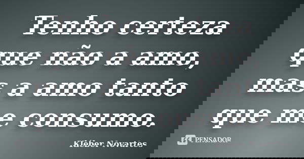 Tenho certeza que não a amo, mas a amo tanto que me consumo.... Frase de Kléber Novartes.