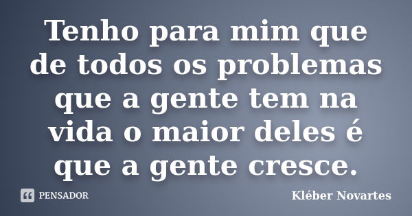 Tenho para mim que de todos os problemas que a gente tem na vida o maior deles é que a gente cresce.... Frase de Kléber Novartes.