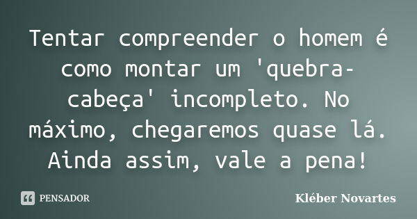 Tentar compreender o homem é como montar um 'quebra-cabeça' incompleto. No máximo, chegaremos quase lá. Ainda assim, vale a pena!... Frase de Kléber Novartes.