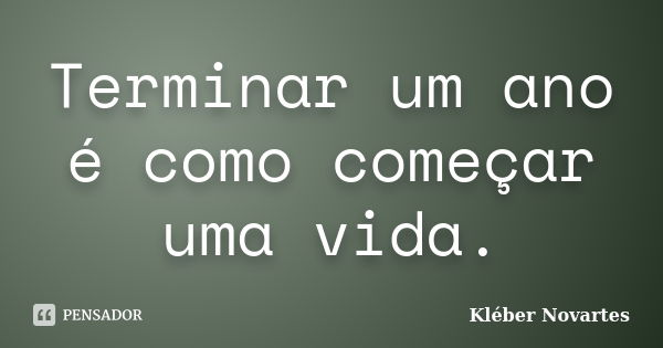 Terminar um ano é como começar uma vida.... Frase de Kléber Novartes.