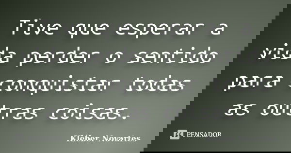 Tive que esperar a vida perder o sentido para conquistar todas as outras coisas.... Frase de Kléber Novartes.