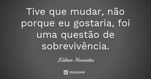 Tive que mudar, não porque eu gostaria, foi uma questão de sobrevivência.... Frase de Kléber Novartes.