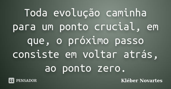 Toda evolução caminha para um ponto crucial, em que, o próximo passo consiste em voltar atrás, ao ponto zero.... Frase de Kléber Novartes.