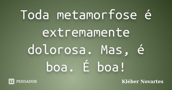 Toda metamorfose é extremamente dolorosa. Mas, é boa. É boa!... Frase de Kléber Novartes.