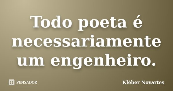 Todo poeta é necessariamente um engenheiro.... Frase de Kléber Novartes.