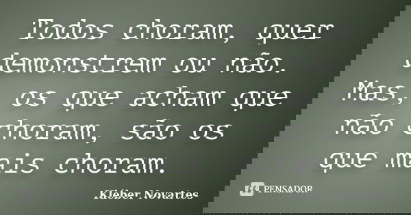 Todos choram, quer demonstrem ou não. Mas, os que acham que não choram, são os que mais choram.... Frase de Kléber Novartes.