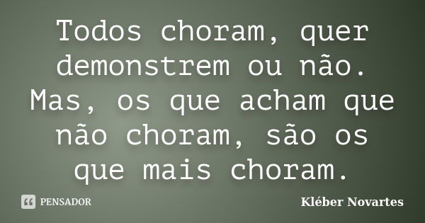 Todos choram, quer demonstrem ou não. Mas, os que acham que não choram, são os que mais choram.... Frase de Kléber Novartes.