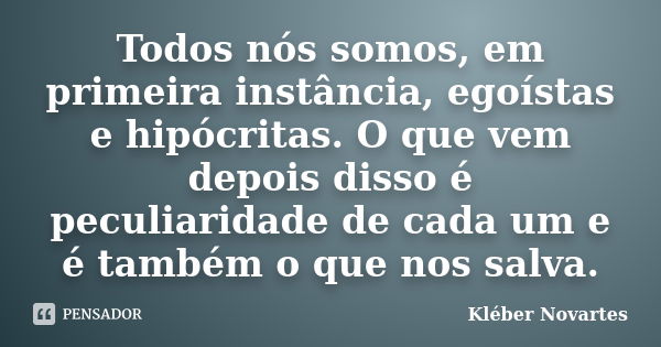 Todos nós somos, em primeira instância, egoístas e hipócritas. O que vem depois disso é peculiaridade de cada um e é também o que nos salva.... Frase de Kléber Novartes.