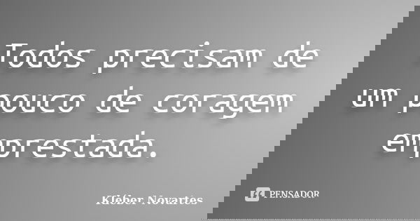 Todos precisam de um pouco de coragem emprestada.... Frase de Kléber Novartes.