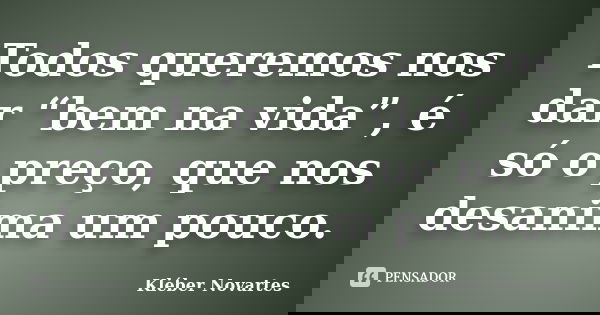Todos queremos nos dar “bem na vida”, é só o preço, que nos desanima um pouco.... Frase de Kléber Novartes.