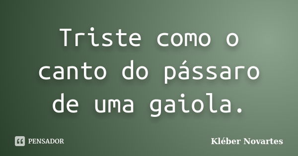 Triste como o canto do pássaro de uma gaiola.... Frase de Kléber Novartes.