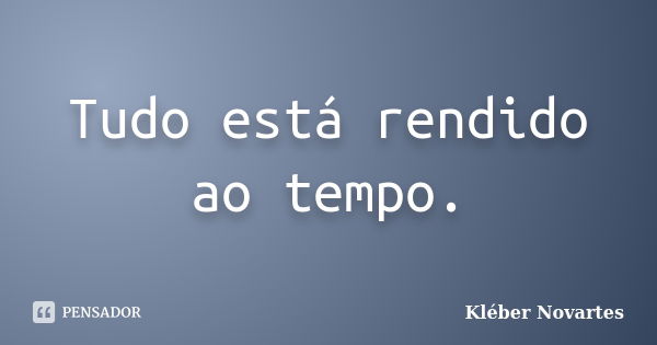 Tudo está rendido ao tempo.... Frase de Kléber Novartes.