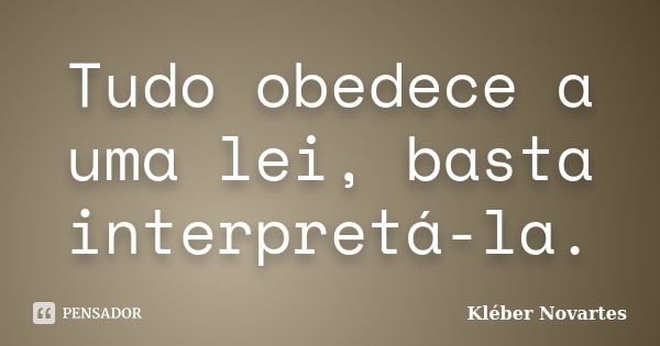 Tudo obedece a uma lei, basta interpretá-la.... Frase de Kléber Novartes.