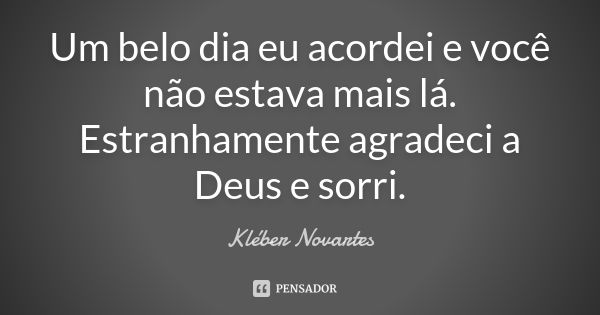 Um belo dia eu acordei e você não estava mais lá. Estranhamente agradeci a Deus e sorri.... Frase de Kléber Novartes.