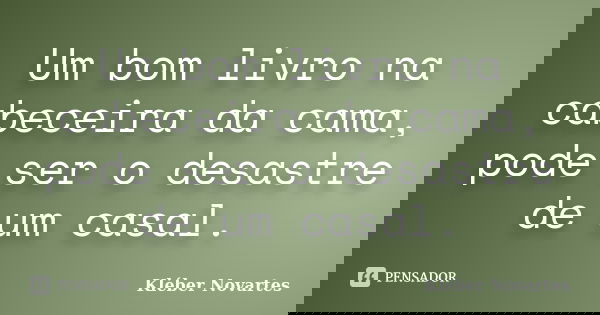 Um bom livro na cabeceira da cama, pode ser o desastre de um casal.... Frase de Kléber Novartes.