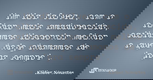 Um dia talvez, com o olhar mais amadurecido, saibamos discernir melhor o que hoje chamamos de 'pra sempre'.... Frase de Kléber Novartes.