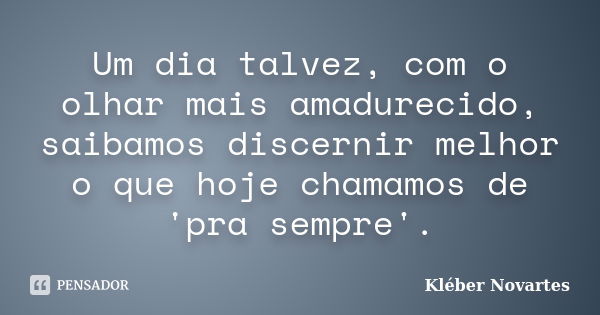 Um dia talvez, com o olhar mais amadurecido, saibamos discernir melhor o que hoje chamamos de 'pra sempre'.... Frase de Kléber Novartes.