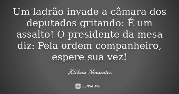 Um ladrão invade a câmara dos deputados gritando: É um assalto! O presidente da mesa diz: Pela ordem companheiro, espere sua vez!... Frase de Kléber Novartes.