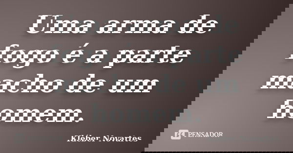 Uma arma de fogo é a parte macho de um homem.... Frase de Kléber Novartes.