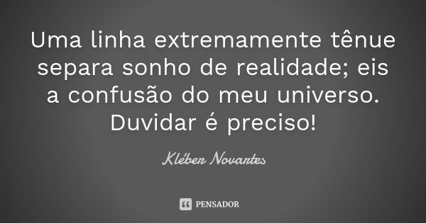 Uma linha extremamente tênue separa sonho de realidade; eis a confusão do meu universo. Duvidar é preciso!... Frase de Kléber Novartes.