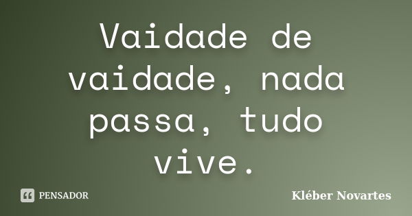 Vaidade de vaidade, nada passa, tudo vive.... Frase de Kléber Novartes.