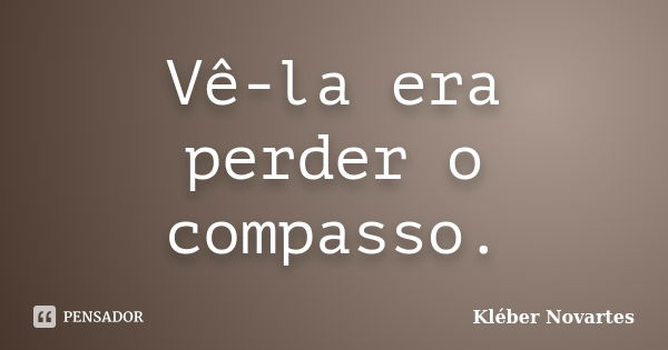 Vê-la era perder o compasso.... Frase de Kléber Novartes.