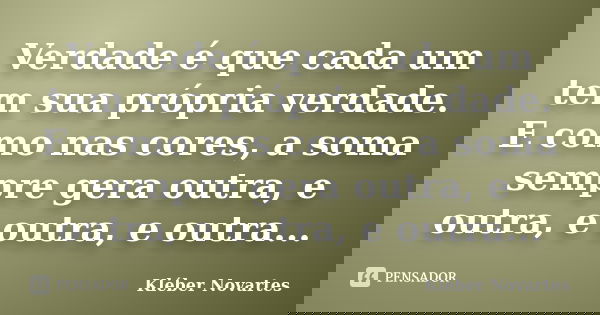 Verdade é que cada um tem sua própria verdade. E como nas cores, a soma sempre gera outra, e outra, e outra, e outra...... Frase de Kléber Novartes.
